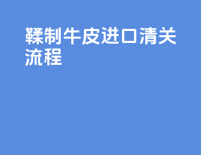 鞣制牛皮进口清关流程