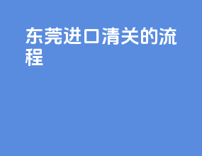东莞进口清关的流程