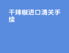 干辣椒进口清关手续