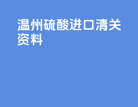 温州硫酸进口清关资料