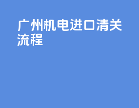 广州机电进口清关流程