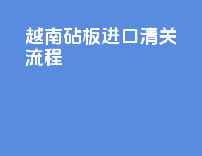 越南砧板进口清关流程
