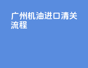 广州机油进口清关流程