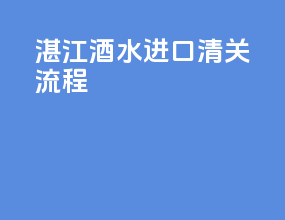 湛江酒水进口清关流程