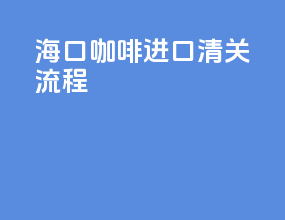 海口咖啡进口清关流程