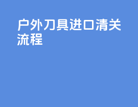户外刀具进口清关流程