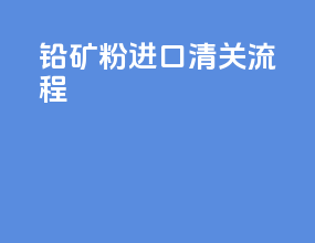 铅矿粉进口清关流程