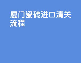 厦门瓷砖进口清关流程