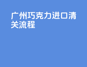 广州巧克力进口清关流程