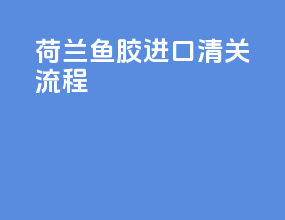 荷兰鱼胶进口清关流程