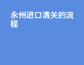 永州进口清关的流程