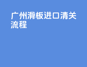 广州滑板进口清关流程