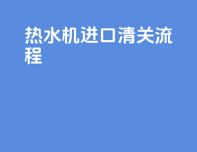 热水机进口清关流程