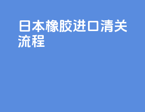 日本橡胶进口清关流程