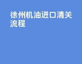 徐州机油进口清关流程
