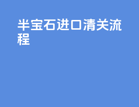 半宝石进口清关流程