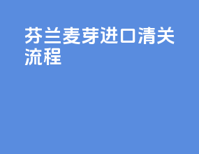 芬兰麦芽进口清关流程