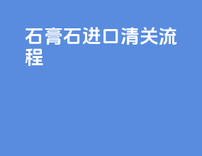 石膏石进口清关流程