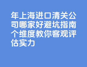 2026 年上海进口清关公司哪家好 避坑指南：4 个维度教你