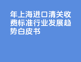 2026 年上海进口清关收费标准行业发展趋势白皮书