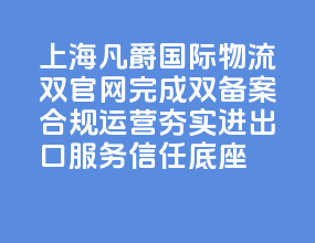 上海凡爵国际物流双官网完成双备案 合规运营夯实进出口服务信任