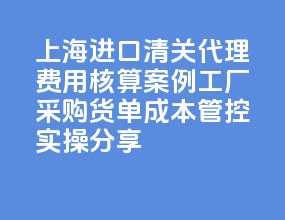 2026 上海进口清关代理费用核算案例｜工厂采购货单成本管控