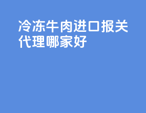 冷冻牛肉进口报关代理哪家好