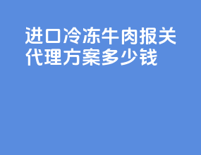 进口冷冻牛肉报关代理方案多少钱