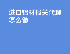 进口铝材报关代理怎么做