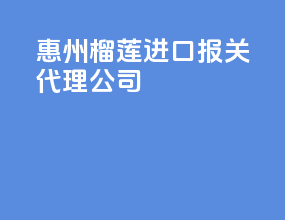 惠州榴莲进口报关代理公司