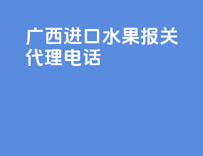 广西进口水果报关代理电话