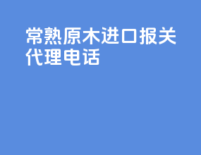 常熟原木进口报关代理电话