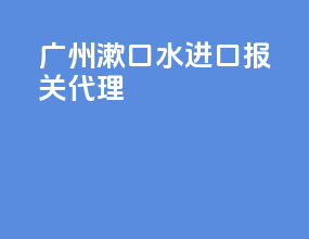 广州漱口水进口报关代理