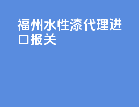 福州水性漆代理进口报关