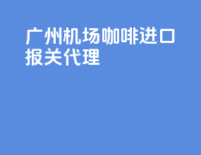 广州机场咖啡进口报关代理