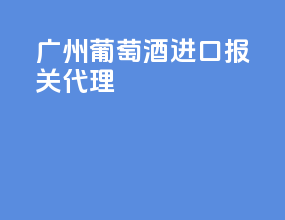 广州葡萄酒进口报关代理