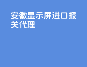 安徽显示屏进口报关代理