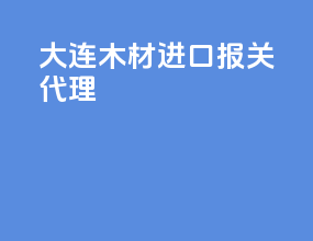 大连木材进口报关代理