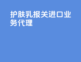 护肤乳报关进口业务代理