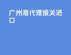 广州港代理报关进口