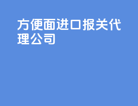 方便面进口报关代理公司