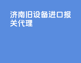 济南旧设备进口报关代理