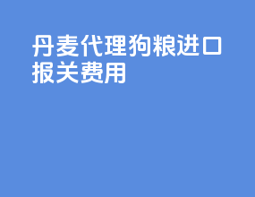 丹麦代理狗粮进口报关费用