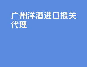广州洋酒进口报关代理