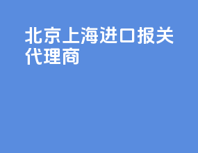 北京上海进口报关代理商