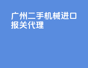广州二手机械进口报关代理