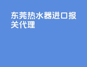 东莞热水器进口报关代理