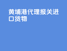 黄埔港代理报关进口货物