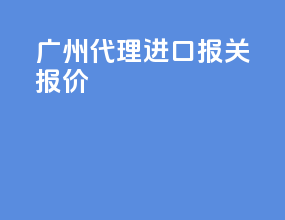 广州代理进口报关报价