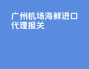 广州机场海鲜进口代理报关